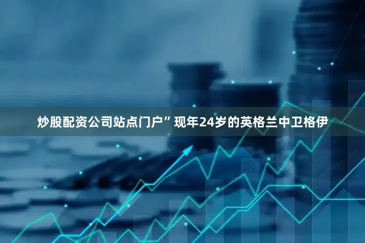 炒股配资公司站点门户”现年24岁的英格兰中卫格伊
