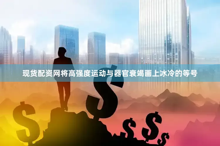 现货配资网将高强度运动与器官衰竭画上冰冷的等号