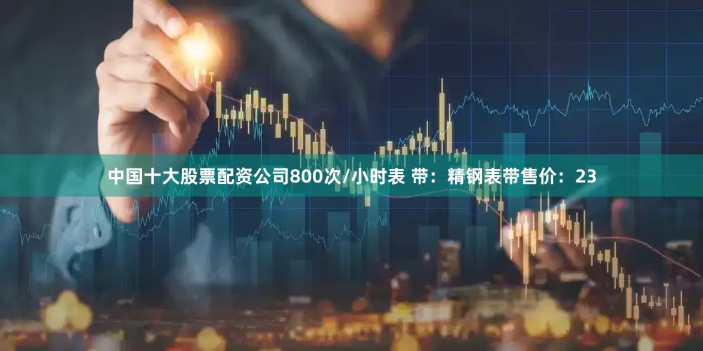 中国十大股票配资公司800次/小时表 带：精钢表带售价：23