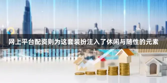 网上平台配资则为这套装扮注入了休闲与随性的元素