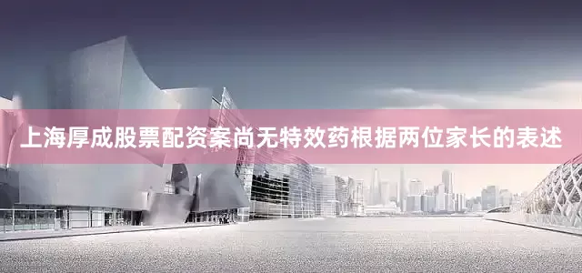 上海厚成股票配资案尚无特效药根据两位家长的表述