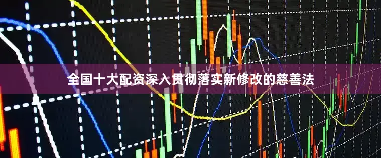 全国十大配资深入贯彻落实新修改的慈善法