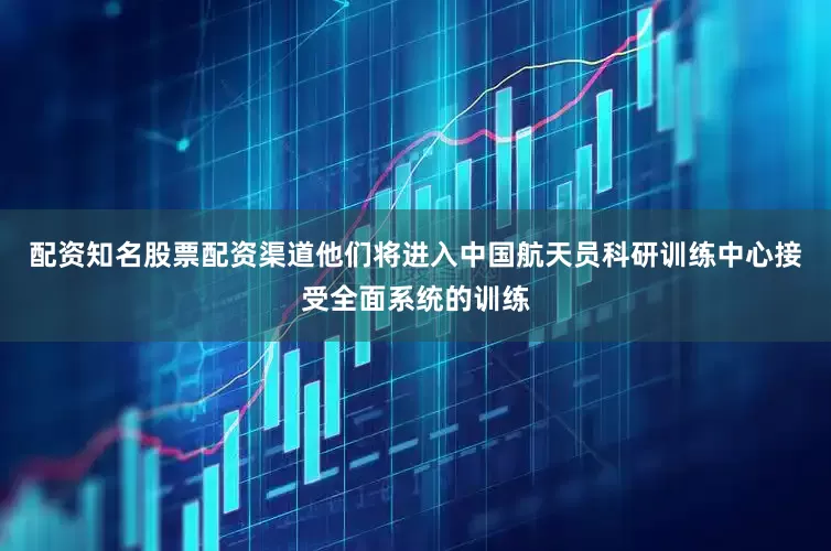 配资知名股票配资渠道他们将进入中国航天员科研训练中心接受全面系统的训练
