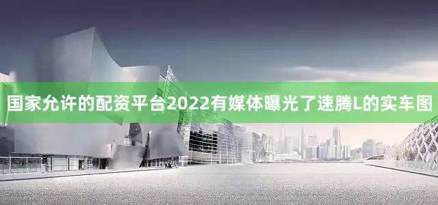 国家允许的配资平台2022有媒体曝光了速腾L的实车图