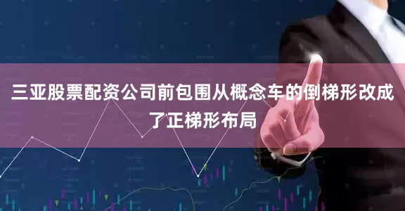 三亚股票配资公司前包围从概念车的倒梯形改成了正梯形布局