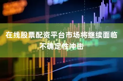 在线股票配资平台市场将继续面临不确定性冲击