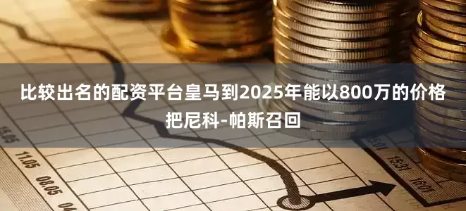 比较出名的配资平台皇马到2025年能以800万的价格把尼科-帕斯召回