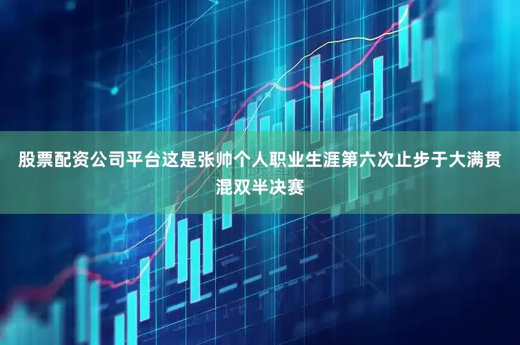 股票配资公司平台这是张帅个人职业生涯第六次止步于大满贯混双半决赛