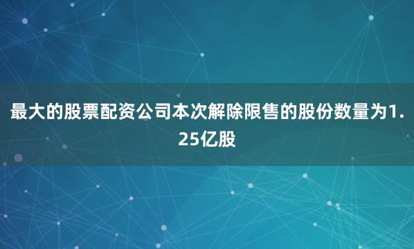 最大的股票配资公司本次解除限售的股份数量为1.25亿股