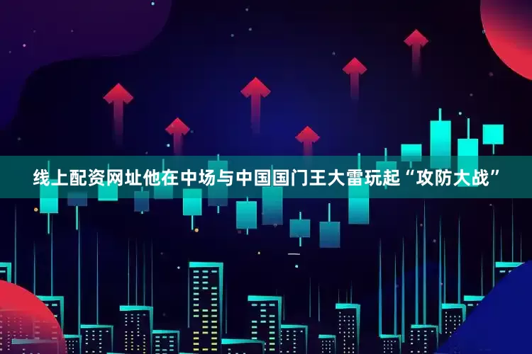 线上配资网址他在中场与中国国门王大雷玩起“攻防大战”