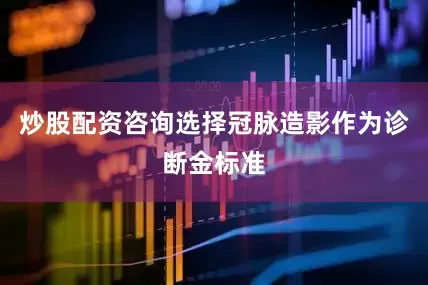 炒股配资咨询选择冠脉造影作为诊断金标准