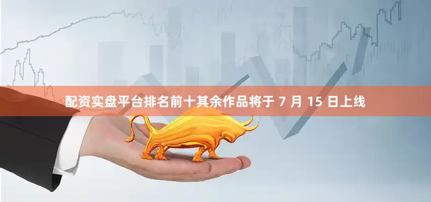配资实盘平台排名前十其余作品将于 7 月 15 日上线