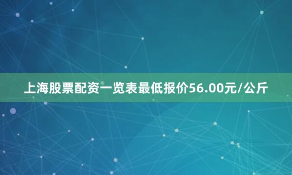 上海股票配资一览表最低报价56.00元/公斤