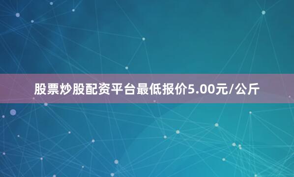 股票炒股配资平台最低报价5.00元/公斤
