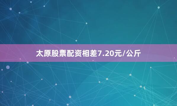 太原股票配资相差7.20元/公斤