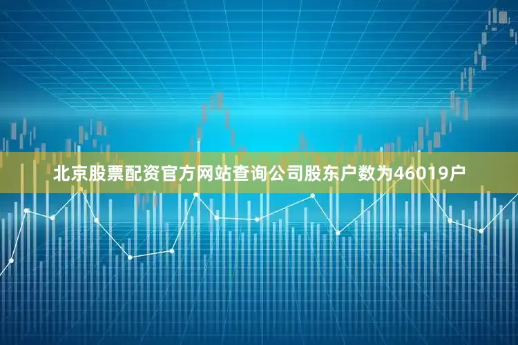 北京股票配资官方网站查询公司股东户数为46019户