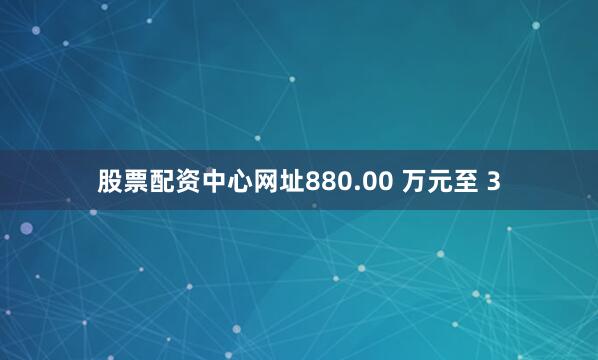 股票配资中心网址880.00 万元至 3