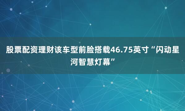 股票配资理财该车型前脸搭载46.75英寸“闪动星河智慧灯幕”