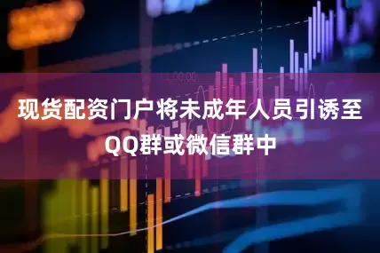 现货配资门户将未成年人员引诱至QQ群或微信群中
