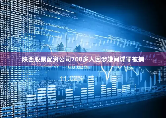 陕西股票配资公司700多人因涉嫌间谍罪被捕