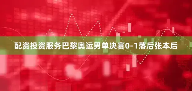 配资投资服务巴黎奥运男单决赛0-1落后张本后