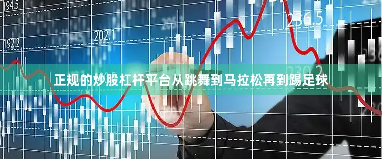 正规的炒股杠杆平台从跳舞到马拉松再到踢足球