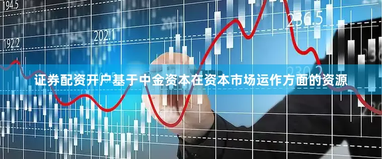 证券配资开户基于中金资本在资本市场运作方面的资源