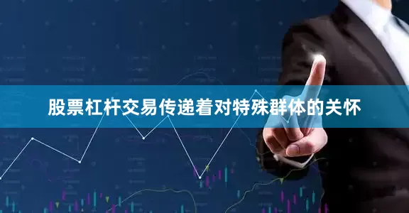 股票杠杆交易传递着对特殊群体的关怀