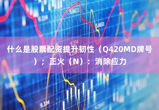 什么是股票配资提升韧性（Q420MD牌号）；正火（N）：消除应力