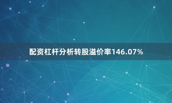 配资杠杆分析转股溢价率146.07%