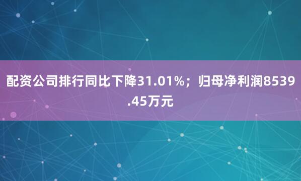 配资公司排行同比下降31.01%；归母净利润8539.45万元
