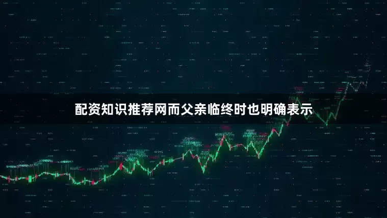 配资知识推荐网而父亲临终时也明确表示