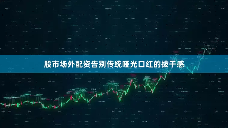 股市场外配资告别传统哑光口红的拔干感