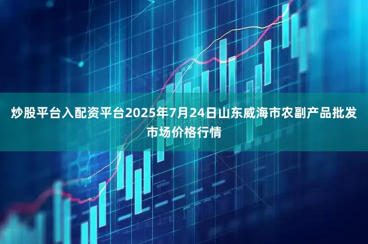 炒股平台入配资平台2025年7月24日山东威海市农副产品批发市场价格行情