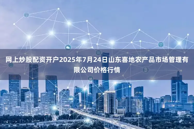 网上炒股配资开户2025年7月24日山东喜地农产品市场管理有限公司价格行情
