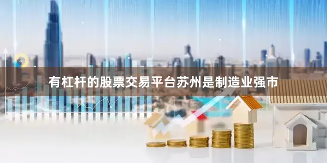 有杠杆的股票交易平台　　苏州是制造业强市