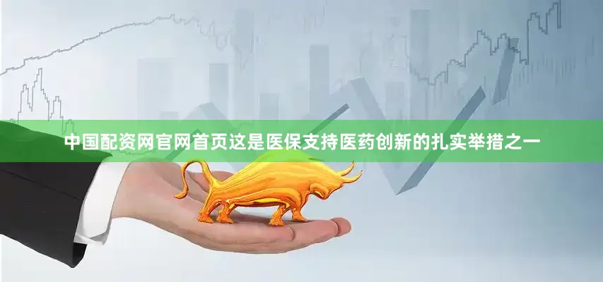 中国配资网官网首页这是医保支持医药创新的扎实举措之一