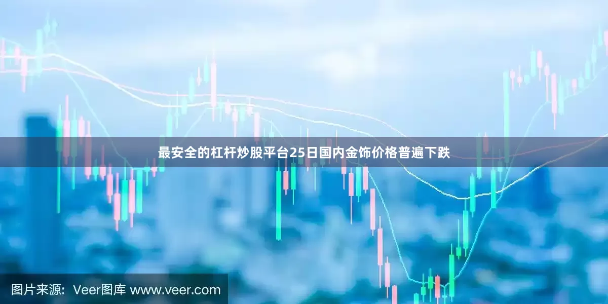 最安全的杠杆炒股平台25日国内金饰价格普遍下跌