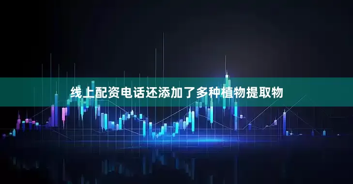 线上配资电话还添加了多种植物提取物