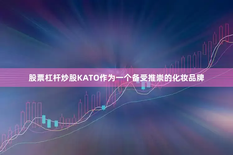 股票杠杆炒股KATO作为一个备受推崇的化妆品牌
