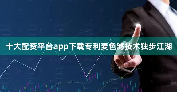 十大配资平台app下载专利麦色滤技术独步江湖