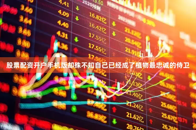股票配资开户手机版却殊不知自己已经成了植物最忠诚的侍卫