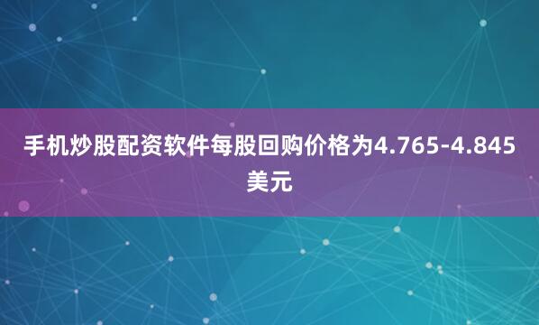 手机炒股配资软件每股回购价格为4.765-4.845美元