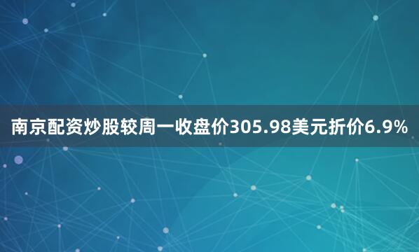 南京配资炒股较周一收盘价305.98美元折价6.9%