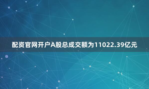 配资官网开户A股总成交额为11022.39亿元