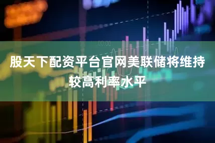 股天下配资平台官网美联储将维持较高利率水平
