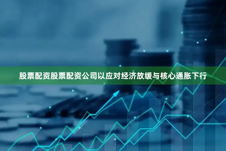 股票配资股票配资公司以应对经济放缓与核心通胀下行