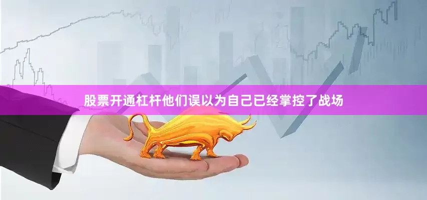 股票开通杠杆他们误以为自己已经掌控了战场