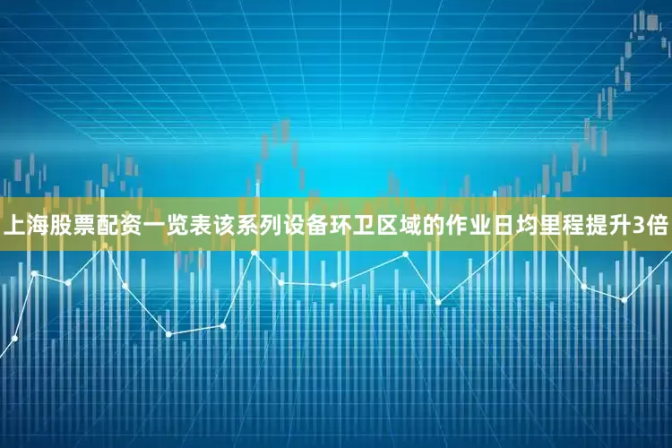 上海股票配资一览表该系列设备环卫区域的作业日均里程提升3倍