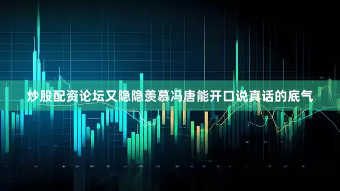 炒股配资论坛又隐隐羡慕冯唐能开口说真话的底气